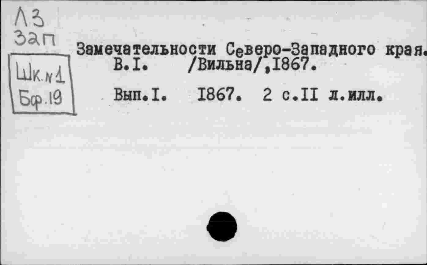 ﻿л?>
ЗЗкП г»	л
_______ Замечательно с ти Северо-Западного края.
В.І. /Вильна/,1867.
Зфдд Вып.1. 1867. 2 с.II л.илл.